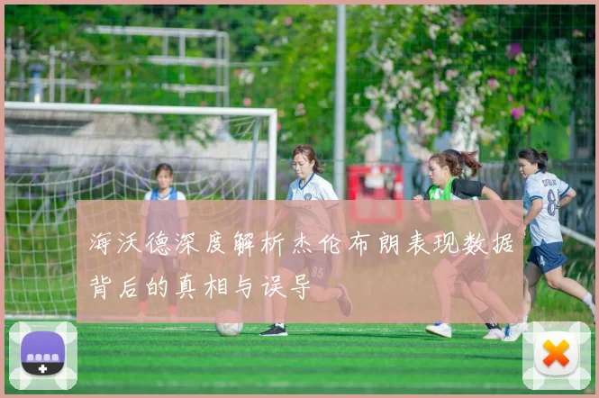 海沃德深度解析杰伦布朗表现数据背后的真相与误导