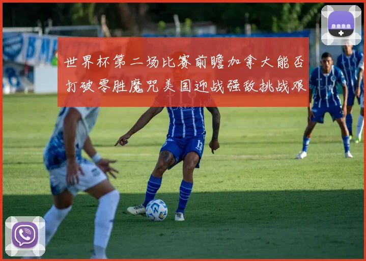 世界杯第二场比赛前瞻加拿大能否打破零胜魔咒美国迎战强敌挑战艰巨