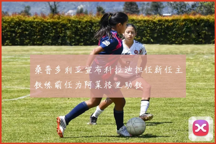 桑普多利亚宣布科拉迪担任新任主教练前任为阿莱格里助教