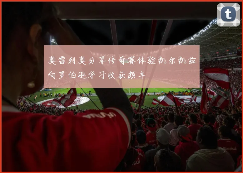 奥雷利奥分享传奇赛体验凯尔凯兹向罗伯逊学习收获颇丰