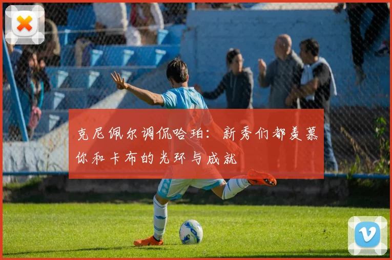 克尼佩尔调侃哈珀：新秀们都羡慕你和卡布的光环与成就
