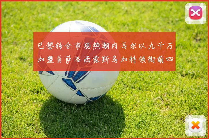 巴黎转会市场热潮内马尔以九千万加盟贡萨洛西蒙斯乌加特领衔前四