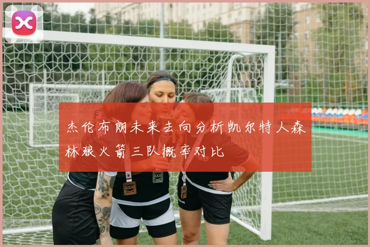 杰伦布朗未来去向分析凯尔特人森林狼火箭三队概率对比