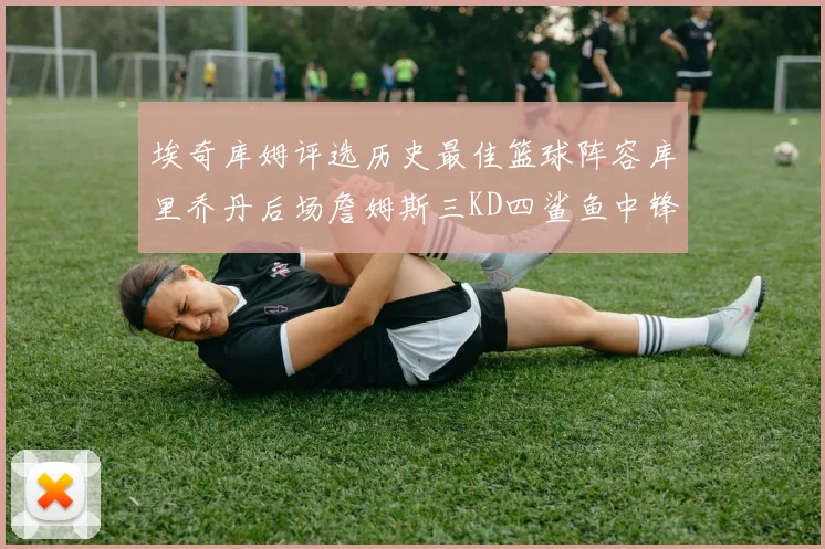 埃奇库姆评选历史最佳篮球阵容库里乔丹后场詹姆斯三KD四鲨鱼中锋