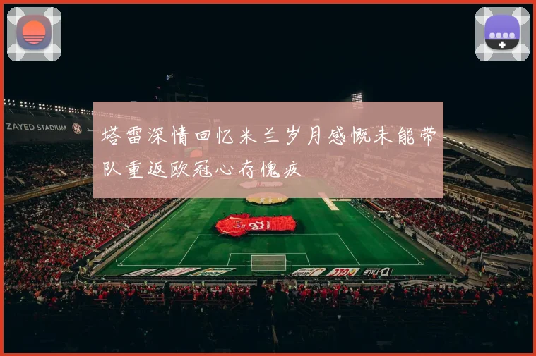 塔雷深情回忆米兰岁月感慨未能带队重返欧冠心存愧疚