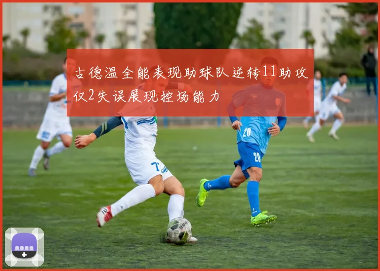 古德温全能表现助球队逆转11助攻仅2失误展现控场能力