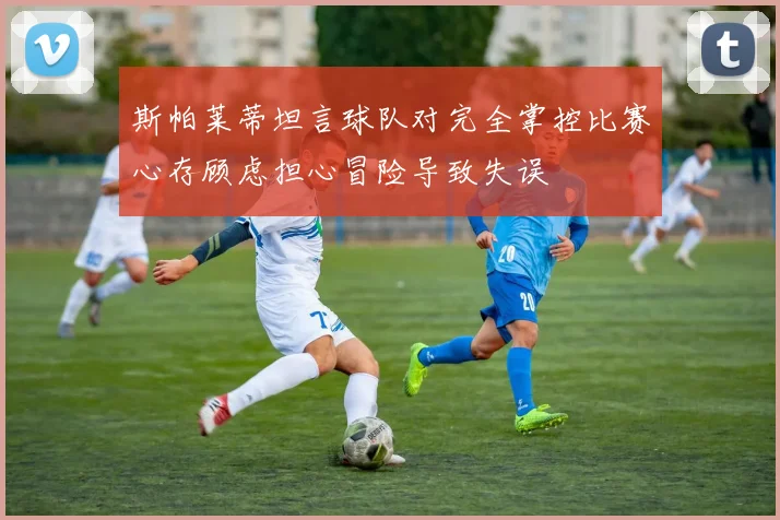 斯帕莱蒂坦言球队对完全掌控比赛心存顾虑担心冒险导致失误