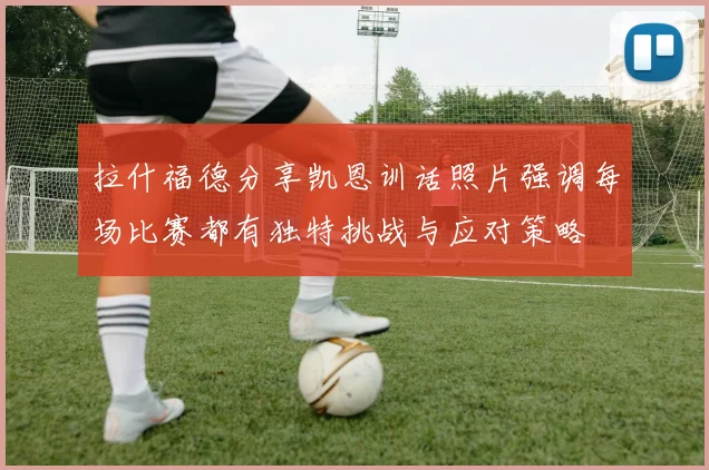 拉什福德分享凯恩训话照片强调每场比赛都有独特挑战与应对策略