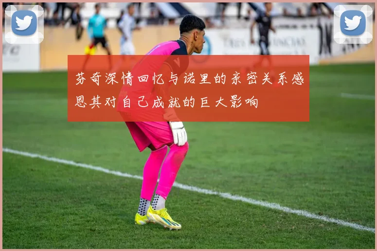 芬奇深情回忆与诺里的亲密关系感恩其对自己成就的巨大影响