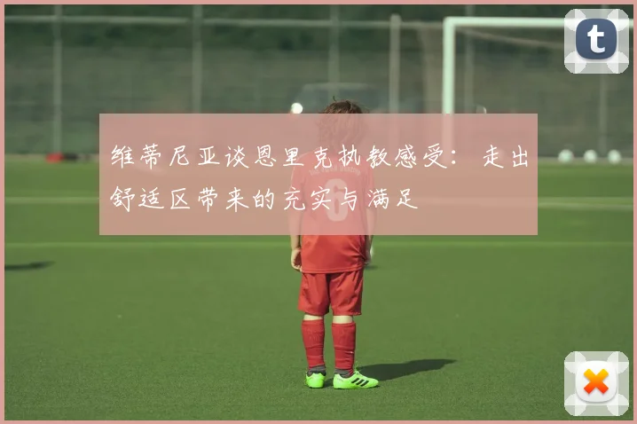 维蒂尼亚谈恩里克执教感受：走出舒适区带来的充实与满足