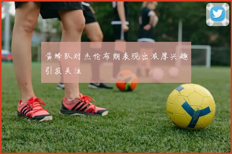 黄蜂队对杰伦布朗表现出浓厚兴趣引发关注