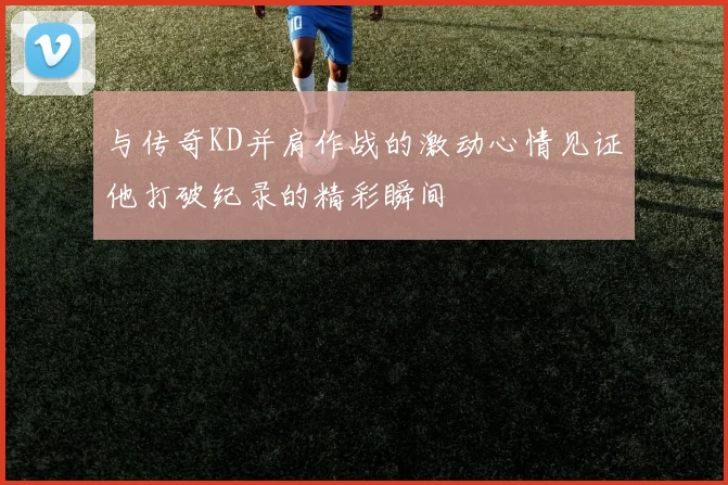 与传奇KD并肩作战的激动心情见证他打破纪录的精彩瞬间
