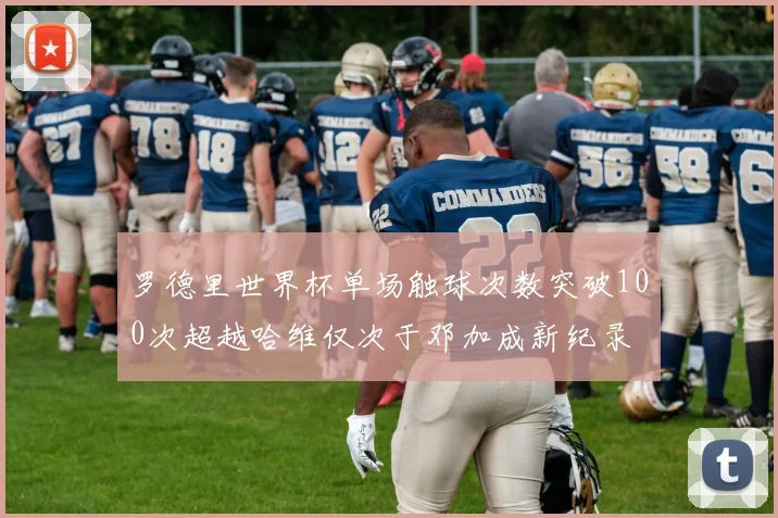 罗德里世界杯单场触球次数突破100次超越哈维仅次于邓加成新纪录