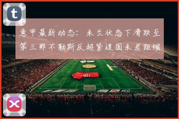 意甲最新动态：米兰状态下滑跌至第三那不勒斯反超紧追国米差距缩小至七分