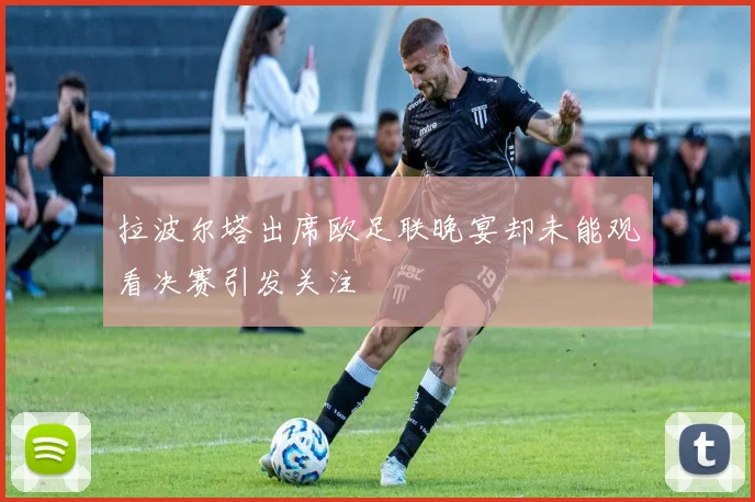 拉波尔塔出席欧足联晚宴却未能观看决赛引发关注