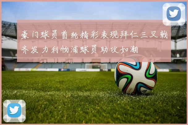 豪门球员首轮精彩表现拜仁三叉戟齐发力利物浦球员助攻如潮