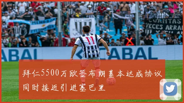 拜仁5500万欧签布朗基本达成协议同时接近引进塞巴里