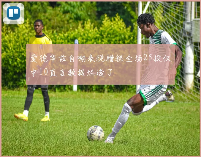 爱德华兹自嘲表现糟糕全场25投仅中10直言数据烂透了