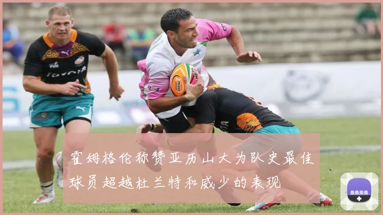 霍姆格伦称赞亚历山大为队史最佳球员超越杜兰特和威少的表现