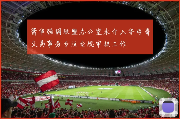 萧华强调联盟办公室未介入字母哥交易事务专注合规审核工作