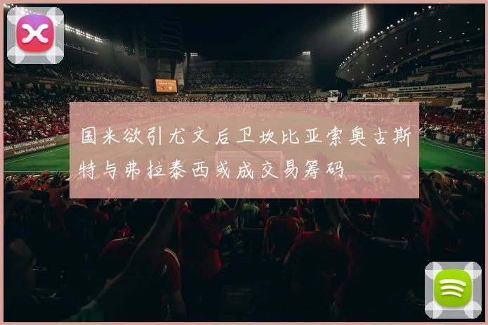 国米欲引尤文后卫坎比亚索奥古斯特与弗拉泰西或成交易筹码