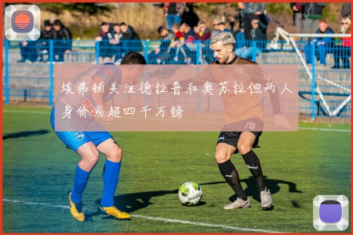 埃弗顿关注德拉普和奥苏拉但两人身价或超四千万镑