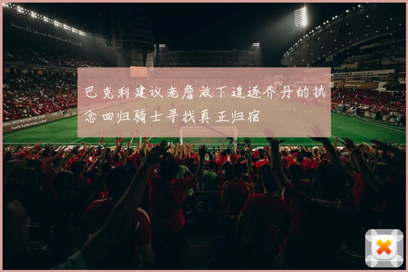 巴克利建议老詹放下追逐乔丹的执念回归骑士寻找真正归宿