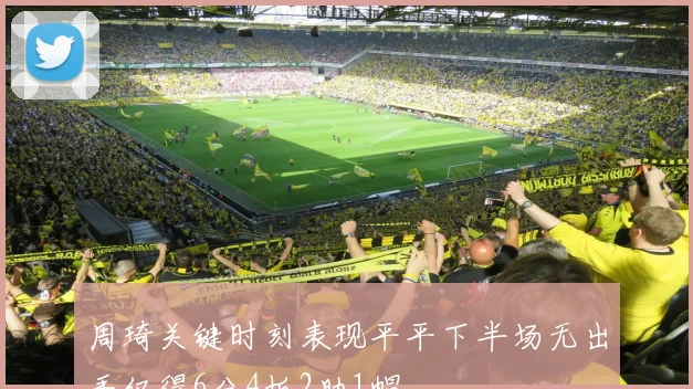 周琦关键时刻表现平平下半场无出手仅得6分4板2助1帽