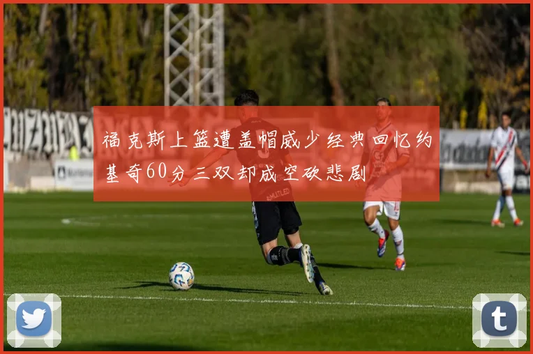 福克斯上篮遭盖帽威少经典回忆约基奇60分三双却成空砍悲剧