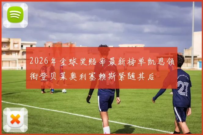 2026年金球奖赔率最新榜单凯恩领衔登贝莱奥利塞赖斯紧随其后