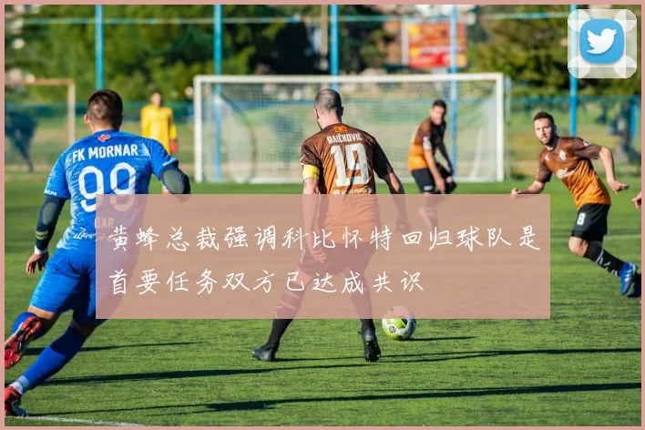 黄蜂总裁强调科比怀特回归球队是首要任务双方已达成共识