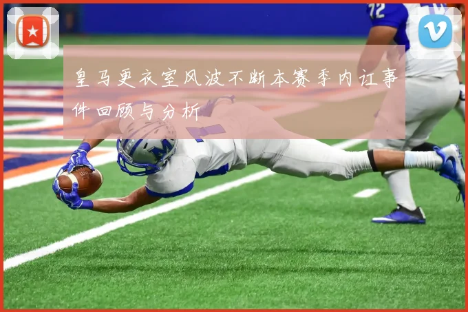 皇马更衣室风波不断本赛季内讧事件回顾与分析