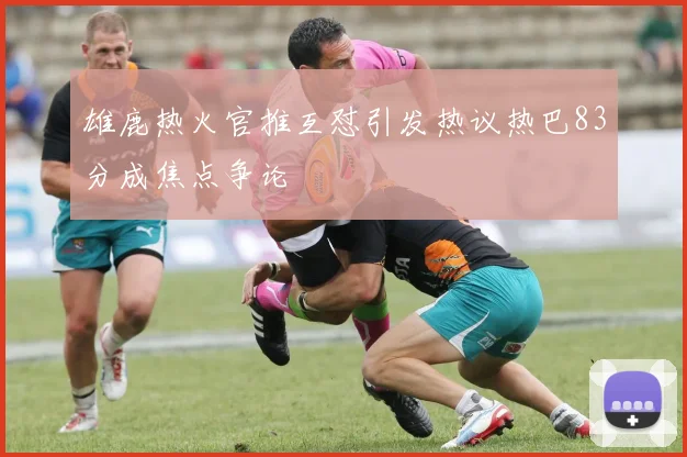 雄鹿热火官推互怼引发热议热巴83分成焦点争论