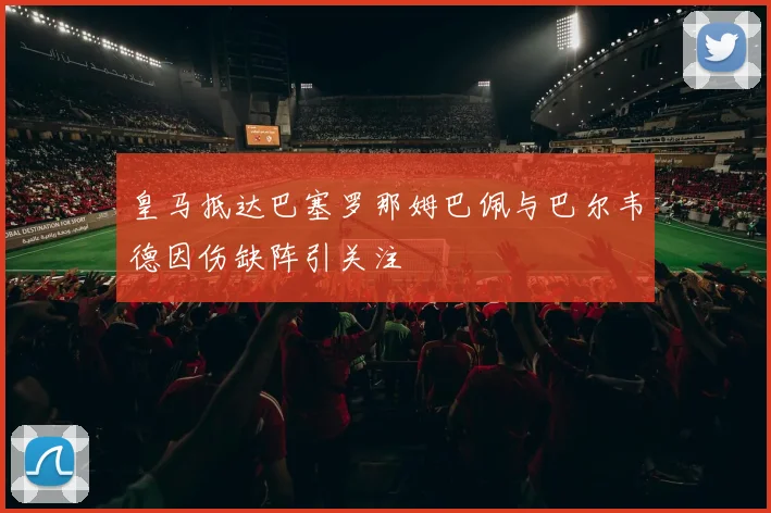 皇马抵达巴塞罗那姆巴佩与巴尔韦德因伤缺阵引关注