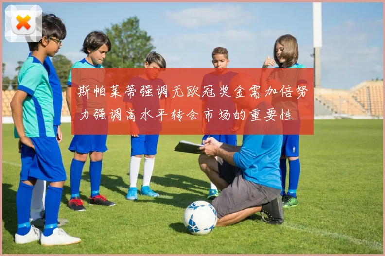 斯帕莱蒂强调无欧冠奖金需加倍努力强调高水平转会市场的重要性