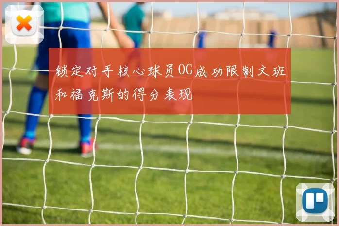 锁定对手核心球员OG成功限制文班和福克斯的得分表现